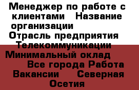 Менеджер по работе с клиентами › Название организации ­ Neo sites › Отрасль предприятия ­ Телекоммуникации › Минимальный оклад ­ 35 000 - Все города Работа » Вакансии   . Северная Осетия